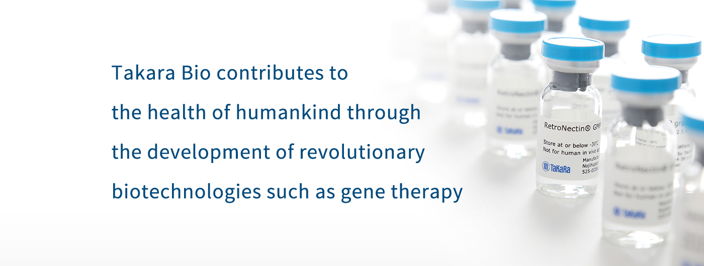 Takara Bio contributes to the health of humankind through the development of revolutionary biotechnologies such as gene therapy